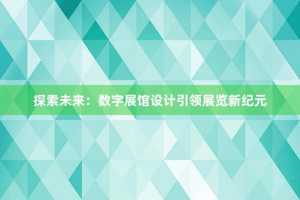 探索未来：数字展馆设计引领展览新纪元