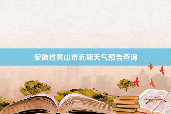 安徽省黄山市近期天气预告查询